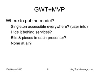 GWT+MVP Where to put the model? Singleton accessible everywhere? (user info) Hide it behind services? Bits & pieces in each presenter? None at all? 