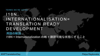 Petya Raykovska#WPTranslationDay
I 1 8 N
I N T E R N A T I O N A L I S A T I O N =
T R A N S L A T I O N R E A D Y
D E V E L O P M E N T
T E R M S W E ’ R E U S I N G
用語の解説：
I18N = Internationalization の略 = 翻訳可能な状態にすること
 