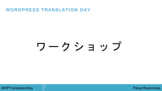Petya Raykovska#WPTranslationDay
ワ ー ク シ ョ ッ プ
W O R D P R E S S T R A N S L A T I O N D A Y
 