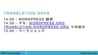 Petya Raykovska#WPTranslationDay
T R A N S L A T I O N D A Y S
1 4 : 0 0 - W O R D P R E S S 翻 訳
1 4 : 3 0 - デ モ : W O R D P R E S S . O R G
T R A N S L A T I O N . W O R D P R E S S . O R G で の 紹 介
1 5 : 0 0 - ワ ー ク シ ョ ッ プ
 