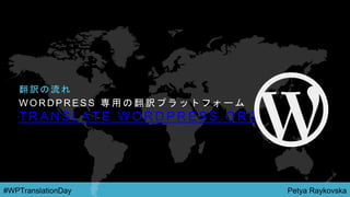 Petya Raykovska#WPTranslationDay
W O R D P R E S S 専 用 の 翻 訳 プ ラ ッ ト フ ォ ー ム
T R A N S L A T E . W O R D P R E S S . O R G
翻 訳 の 流 れ
 