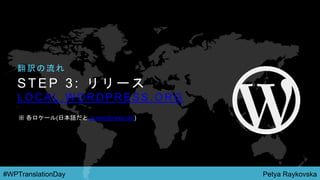 Petya Raykovska#WPTranslationDay
S T E P 3 : リ リ ー ス
L O C A L . W O R D P R E S S . O R G
翻 訳 の 流 れ
※ 各ロケール(日本語だと ja.wordpress.org)
 
