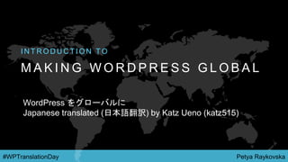 Petya Raykovska#WPTranslationDay
M A K I N G W O R D P R E S S G L O B A L
I N T R O D U C T I O N T O
WordPress をグローバルに
Japanese translated (日本語翻訳) by Katz Ueno (katz515)
 