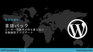 Petya Raykovska#WPTranslationDay
言 語 パ ッ ク
ユ ー ザ ー の 操 作 が 何 も 要 ら な い
自 動 翻 訳 ア ッ プ デ ー ト
翻 訳 の 流 れ
 