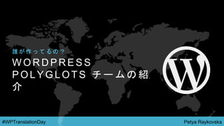Petya Raykovska#WPTranslationDay
W O R D P R E S S
P O L Y G L O T S チ ー ム の 紹
介
誰 が 作 っ て る の ？
 