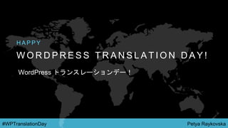 Petya Raykovska#WPTranslationDay
W O R D P R E S S T R A N S L A T I O N D A Y !
H A P P Y
WordPress トランスレーションデー！
 