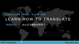 Petya Raykovska#WPTranslationDay
L E A R N H O W T O T R A N S L A T E
G O A L S F O R T O D A Y : E V E R Y O N E
今日のゴール：みんなで翻訳を学ぼう
 