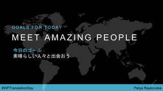 Petya Raykovska#WPTranslationDay
M E E T A M A Z I N G P E O P L E
G O A L S F O R T O D A Y
今日のゴール：
素晴らしい人々と出会おう
 