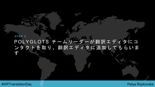 Petya Raykovska#WPTranslationDay
P O L Y G L O T S チ ー ム リ ー ダ ー が 翻 訳 エ デ ィ タ に コ
ン タ ク ト を 取 り 、 翻 訳 エ デ ィ タ に 追 加 し て も ら い ま
す
S T E P 3
 