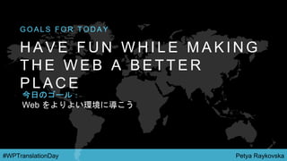 Petya Raykovska#WPTranslationDay
H A V E F U N W H I L E M A K I N G
T H E W E B A B E T T E R
P L A C E
G O A L S F O R T O D A Y
今日のゴール：
Web をよりよい環境に導こう
 