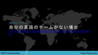 Petya Raykovska#WPTranslationDay
自 分 の 言 語 の チ ー ム が な い 場 合
H T T P S : / / M A K E . W O R D P R E S S . O R G / P O L Y G L O T S / T E A M
S /
翻 訳 チ ュ ー ト リ ア ル
 