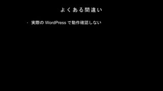 よ く あ る 間 違 い
• 実際の WordPress で動作確認しない
 