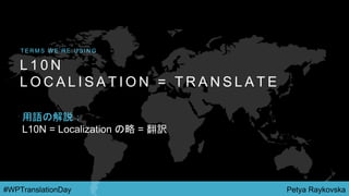 Petya Raykovska#WPTranslationDay
L 1 0 N
L O C A L I S A T I O N = T R A N S L A T E
T E R M S W E ’ R E U S I N G
用語の解説：
L10N = Localization の略 = 翻訳
 