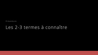 Les 2-3 termes à connaître
P r é a m b u l e
 