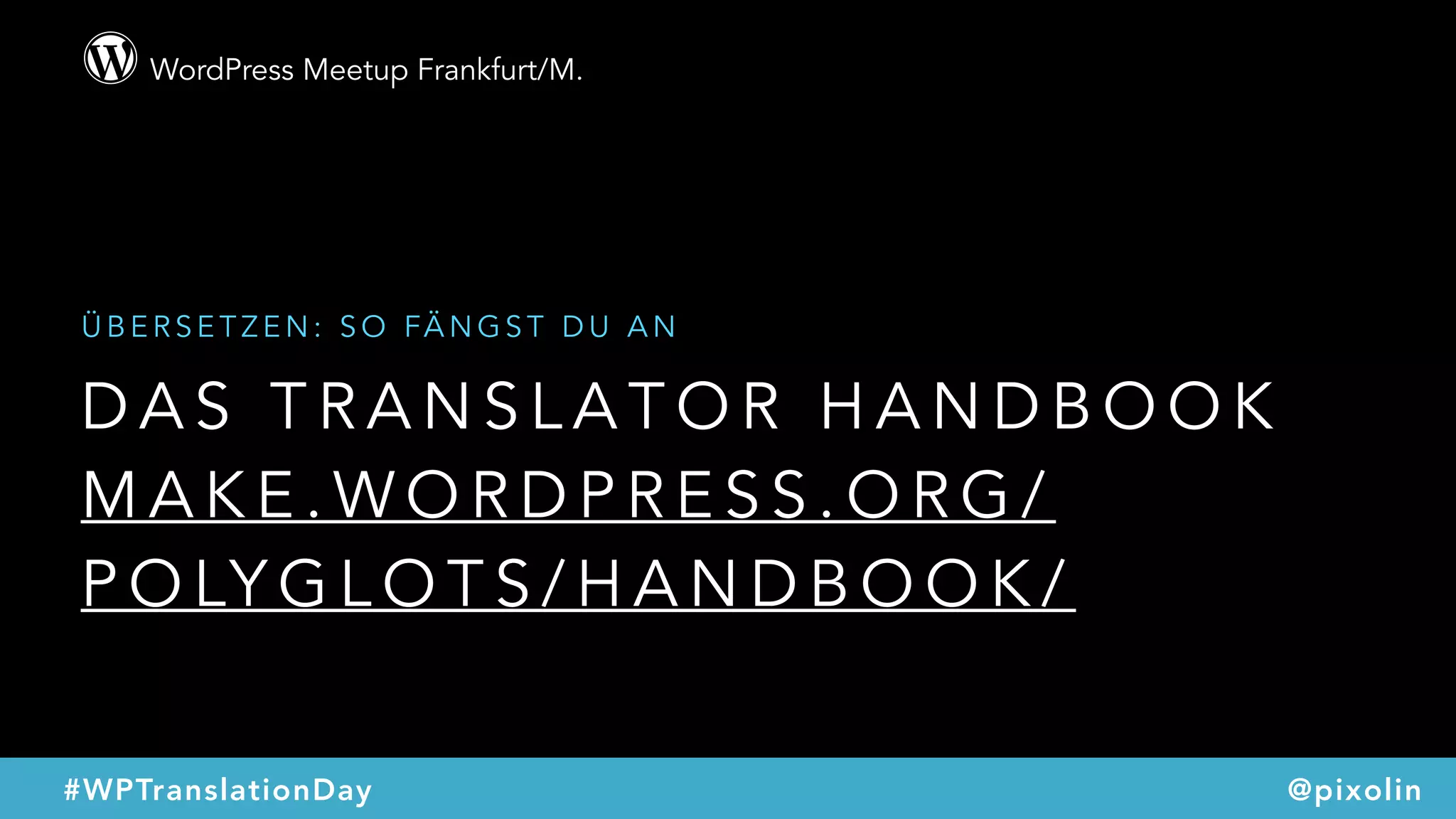 WordPress Meetup Frankfurt/M.
@pixolin#WPTranslationDay
D A S T R A N S L A T O R H A N D B O O K
M A K E . W O R D P R E S S . O R G /
P O LY G L O T S / H A N D B O O K /
Ü B E R S E T Z E N : S O FÄ N G S T D U A N
 