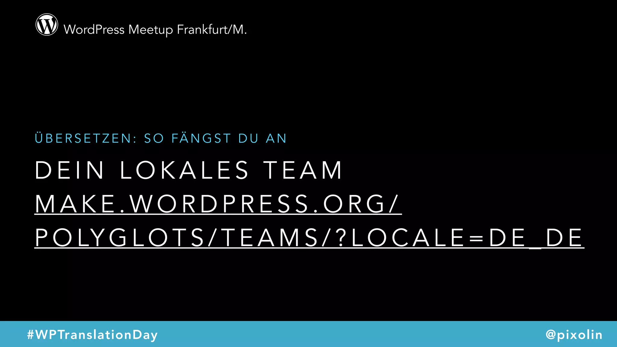 WordPress Meetup Frankfurt/M.
@pixolin#WPTranslationDay
D E I N L O K A L E S T E A M
M A K E . W O R D P R E S S . O R G /
P O LY G L O T S / T E A M S / ? L O C A L E = D E _ D E
Ü B E R S E T Z E N : S O FÄ N G S T D U A N
 
