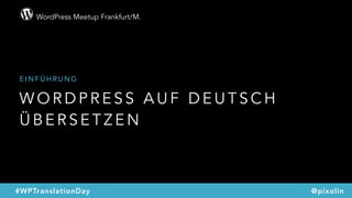 WordPress Meetup Frankfurt/M.
@pixolin#WPTranslationDay
W O R D P R E S S A U F D E U T S C H
Ü B E R S E T Z E N
E I N F Ü H R U N G
 