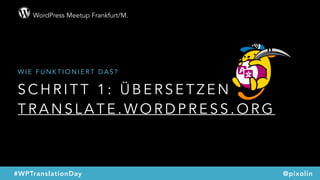 WordPress Meetup Frankfurt/M.
@pixolin#WPTranslationDay
S C H R I T T 1 : Ü B E R S E T Z E N  
T R A N S L A T E . W O R D P R E S S . O R G
W I E F U N K T I O N I E R T D A S ?
 