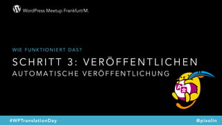 WordPress Meetup Frankfurt/M.
@pixolin#WPTranslationDay
S C H R I T T 3 : V E R Ö F F E N T L I C H E N  
A U T O M A T I S C H E V E R Ö F F E N T L I C H U N G
W I E F U N K T I O N I E R T D A S ?
 