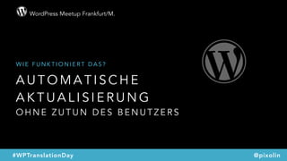 WordPress Meetup Frankfurt/M.
@pixolin#WPTranslationDay
A U T O M A T I S C H E
A K T U A L I S I E R U N G  
O H N E Z U T U N D E S B E N U T Z E R S
W I E F U N K T I O N I E R T D A S ?
 