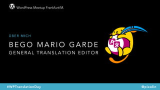 WordPress Meetup Frankfurt/M.
@pixolin#WPTranslationDay
B E G O M A R I O G A R D E  
G E N E R A L T R A N S L A T I O N E D I T O R
Ü B E R M I C H
 