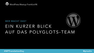 WordPress Meetup Frankfurt/M.
@pixolin#WPTranslationDay
E I N K U R Z E R B L I C K  
A U F D A S P O LY G L O T S - T E A M
W E R M A C H T D A S ?
 