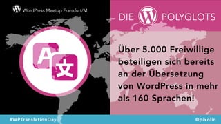 WordPress Meetup Frankfurt/M.
#WPTranslationDay @pixolin
DIE POLYGLOTS
Über 5.000 Freiwillige
beteiligen sich bereits
an der Übersetzung
von WordPress in mehr
als 160 Sprachen!
 