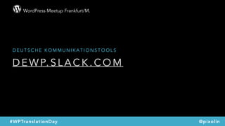 WordPress Meetup Frankfurt/M.
@pixolin#WPTranslationDay
D E W P. S L A C K . C O M
D E U T S C H E K O M M U N I K A T I O N S T O O L S
 