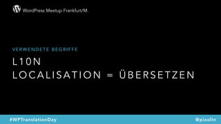 WordPress Meetup Frankfurt/M.
@pixolin#WPTranslationDay
L 1 0 N  
L O C A L I S A T I O N = Ü B E R S E T Z E N
V E R W E N D E T E B E G R I F F E
 