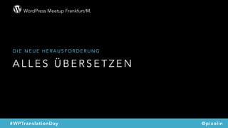 WordPress Meetup Frankfurt/M.
@pixolin#WPTranslationDay
A L L E S Ü B E R S E T Z E N
D I E N E U E H E R A U S F O R D E R U N G
 