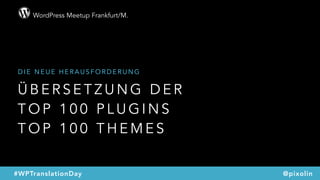 WordPress Meetup Frankfurt/M.
@pixolin#WPTranslationDay
Ü B E R S E T Z U N G D E R
T O P 1 0 0 P L U G I N S
T O P 1 0 0 T H E M E S
D I E N E U E H E R A U S F O R D E R U N G
 