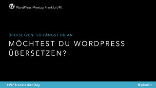 WordPress Meetup Frankfurt/M.
@pixolin#WPTranslationDay
M Ö C H T E S T D U W O R D P R E S S
Ü B E R S E T Z E N ?
Ü B E R S E T Z E N : S O FÄ N G S T D U A N
 