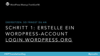 WordPress Meetup Frankfurt/M.
@pixolin#WPTranslationDay
S C H R I T T 1 : E R S T E L L E E I N
W O R D P R E S S - A C C O U N T  
L O G I N . W O R D P R E S S . O R G
Ü B E R S E T Z E N : S O FÄ N G S T D U A N
 