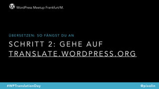 WordPress Meetup Frankfurt/M.
@pixolin#WPTranslationDay
S C H R I T T 2 : G E H E A U F  
T R A N S L A T E . W O R D P R E S S . O R G
Ü B E R S E T Z E N : S O FÄ N G S T D U A N
 