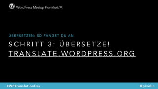 WordPress Meetup Frankfurt/M.
@pixolin#WPTranslationDay
S C H R I T T 3 : Ü B E R S E T Z E !  
T R A N S L A T E . W O R D P R E S S . O R G
Ü B E R S E T Z E N : S O FÄ N G S T D U A N
 