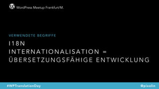 WordPress Meetup Frankfurt/M.
@pixolin#WPTranslationDay
I 1 8 N  
I N T E R N A T I O N A L I S A T I O N =
Ü B E R S E T Z U N G S FÄ H I G E E N T W I C K L U N G
V E R W E N D E T E B E G R I F F E
 