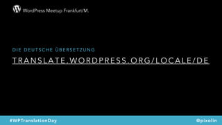 WordPress Meetup Frankfurt/M.
@pixolin#WPTranslationDay
T R A N S L A T E . W O R D P R E S S . O R G / L O C A L E / D E
D I E D E U T S C H E Ü B E R S E T Z U N G
 
