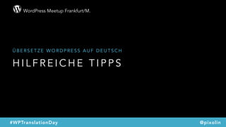 WordPress Meetup Frankfurt/M.
@pixolin#WPTranslationDay
H I L F R E I C H E T I P P S
Ü B E R S E T Z E W O R D P R E S S A U F D E U T S C H
 
