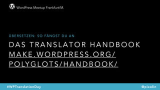 WordPress Meetup Frankfurt/M.
@pixolin#WPTranslationDay
D A S T R A N S L A T O R H A N D B O O K
M A K E . W O R D P R E S S . O R G /
P O LY G L O T S / H A N D B O O K /
Ü B E R S E T Z E N : S O FÄ N G S T D U A N
 