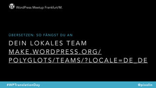 WordPress Meetup Frankfurt/M.
@pixolin#WPTranslationDay
D E I N L O K A L E S T E A M
M A K E . W O R D P R E S S . O R G /
P O LY G L O T S / T E A M S / ? L O C A L E = D E _ D E
Ü B E R S E T Z E N : S O FÄ N G S T D U A N
 