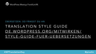 WordPress Meetup Frankfurt/M.
@pixolin#WPTranslationDay
T R A N S L A T I O N S T Y L E G U I D E  
D E . W O R D P R E S S . O R G / M I T W I R K E N /
S T Y L E - G U I D E - F U E R - U E B E R S E T Z U N G E N  
Ü B E R S E T Z E N : S O FÄ N G S T D U A N
 