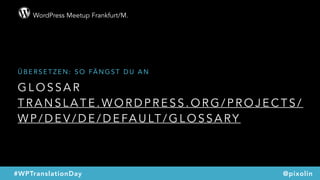 WordPress Meetup Frankfurt/M.
@pixolin#WPTranslationDay
G L O S S A R  
T R A N S L A T E . W O R D P R E S S . O R G / P R O J E C T S /
W P / D E V / D E / D E FA U LT / G L O S S A RY
Ü B E R S E T Z E N : S O FÄ N G S T D U A N
 