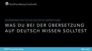 WordPress Meetup Frankfurt/M.
@pixolin#WPTranslationDay
WA S D U B E I D E R Ü B E R S E T Z U N G
A U F D E U T S C H W I S S E N S O L LT E S T
B E S O N D E R H E I T E N F Ü R D I E D E U T S C H E Ü B E R S E T Z U N G
 