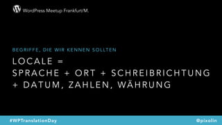 WordPress Meetup Frankfurt/M.
@pixolin#WPTranslationDay
L O C A L E =  
S P R A C H E + O R T + S C H R E I B R I C H T U N G
+ D A T U M , Z A H L E N , WÄ H R U N G
B E G R I F F E , D I E W I R K E N N E N S O L LT E N
 