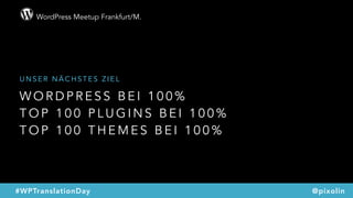 WordPress Meetup Frankfurt/M.
@pixolin#WPTranslationDay
W O R D P R E S S B E I 1 0 0 %  
T O P 1 0 0 P L U G I N S B E I 1 0 0 %  
T O P 1 0 0 T H E M E S B E I 1 0 0 %
U N S E R N Ä C H S T E S Z I E L
 