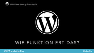 WordPress Meetup Frankfurt/M.
@pixolin#WPTranslationDay
W I E F U N K T I O N I E R T D A S ?
 