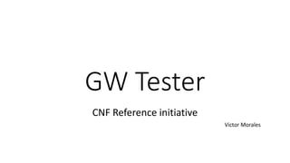 GW Tester
CNF Reference initiative
Victor Morales
 