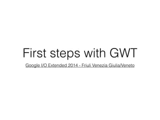 First steps with GWT
Google I/O Extended 2014 - Friuli Venezia Giulia/Veneto
 