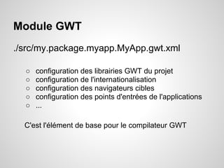Module GWT
./src/my.package.myapp.MyApp.gwt.xml

  ○   configuration des librairies GWT du projet
  ○   configuration de l'internationalisation
  ○   configuration des navigateurs cibles
  ○   configuration des points d'entrées de l'applications
  ○   ...

  C'est l'élément de base pour le compilateur GWT
 