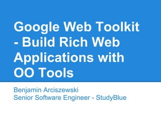 Google Web Toolkit
- Build Rich Web
Applications with
OO Tools
Benjamin Arciszewski
Senior Software Engineer - StudyBlue
 